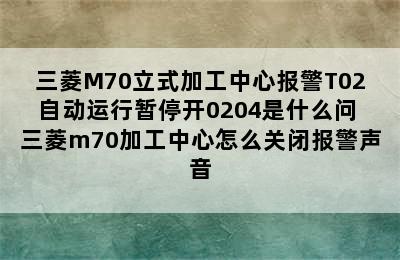 三菱M70立式加工中心报警T02自动运行暂停开0204是什么问 三菱m70加工中心怎么关闭报警声音